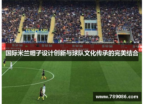 国际米兰帽子设计创新与球队文化传承的完美结合