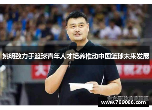 姚明致力于篮球青年人才培养推动中国篮球未来发展