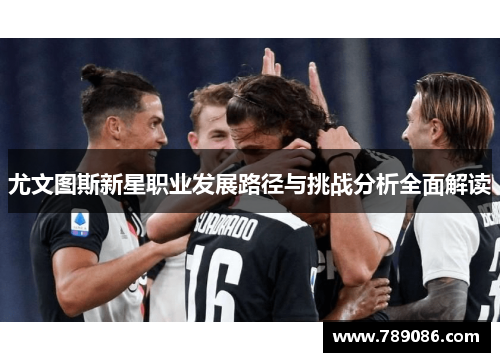 尤文图斯新星职业发展路径与挑战分析全面解读