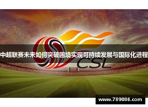 中超联赛未来如何突破困境实现可持续发展与国际化进程