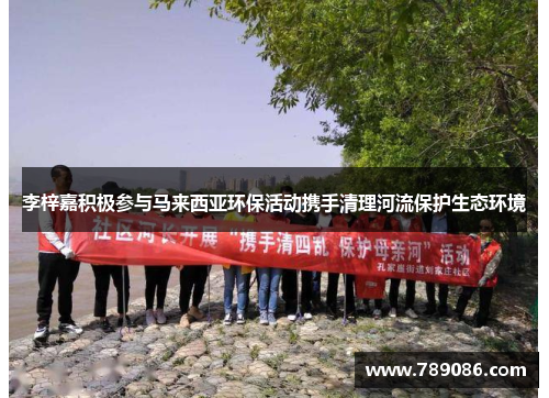 李梓嘉积极参与马来西亚环保活动携手清理河流保护生态环境