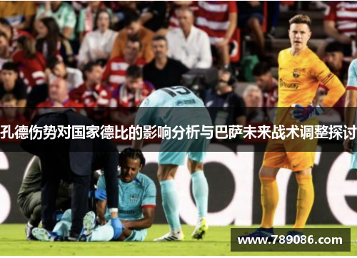 孔德伤势对国家德比的影响分析与巴萨未来战术调整探讨
