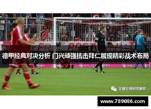 德甲经典对决分析 门兴顽强抗击拜仁展现精彩战术布局