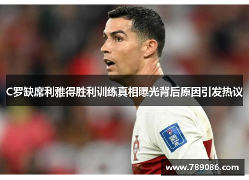 C罗缺席利雅得胜利训练真相曝光背后原因引发热议