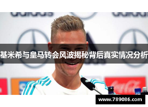 基米希与皇马转会风波揭秘背后真实情况分析