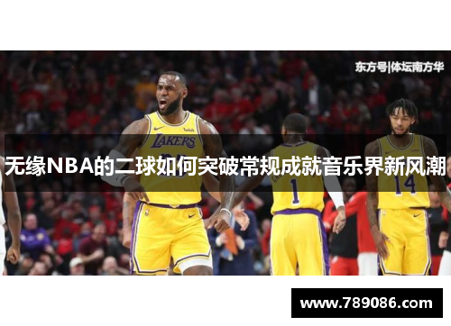 无缘NBA的二球如何突破常规成就音乐界新风潮