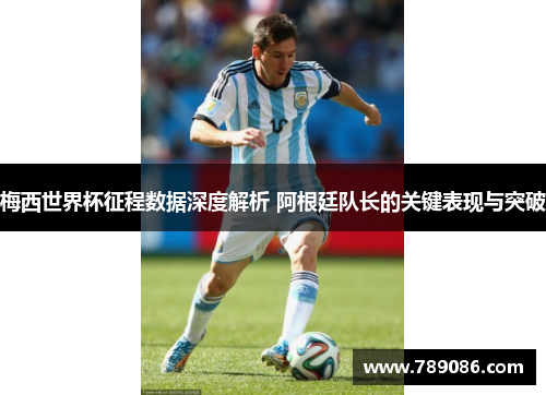 梅西世界杯征程数据深度解析 阿根廷队长的关键表现与突破