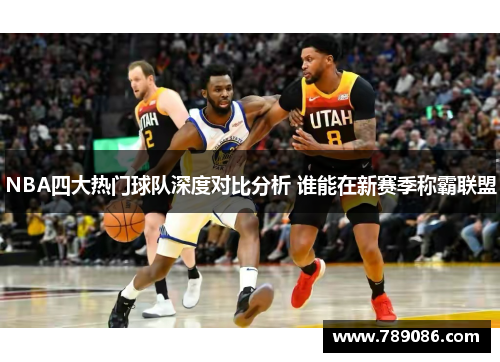 NBA四大热门球队深度对比分析 谁能在新赛季称霸联盟