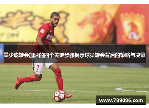 吴少聪转会加速的四个关键步骤揭示球员转会背后的策略与决策