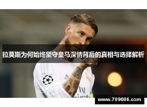 拉莫斯为何始终坚守皇马深情背后的真相与选择解析