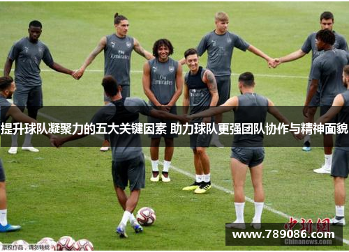 提升球队凝聚力的五大关键因素 助力球队更强团队协作与精神面貌