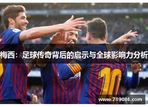 梅西：足球传奇背后的启示与全球影响力分析