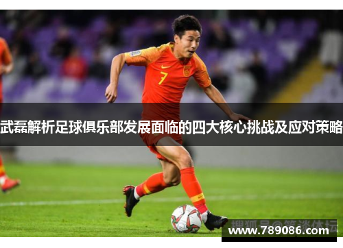 武磊解析足球俱乐部发展面临的四大核心挑战及应对策略