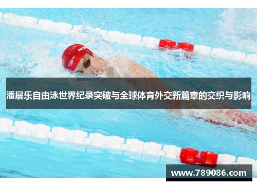 潘展乐自由泳世界纪录突破与全球体育外交新篇章的交织与影响