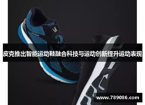 皮克推出智能运动鞋融合科技与运动创新提升运动表现
