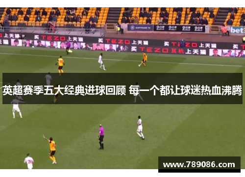 英超赛季五大经典进球回顾 每一个都让球迷热血沸腾