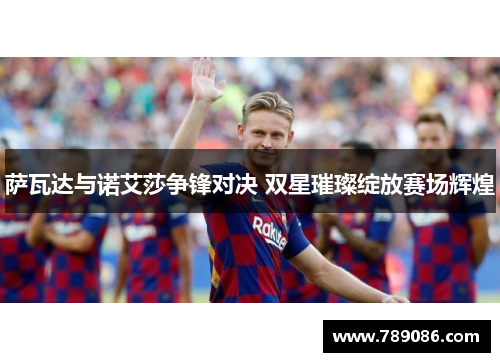 萨瓦达与诺艾莎争锋对决 双星璀璨绽放赛场辉煌