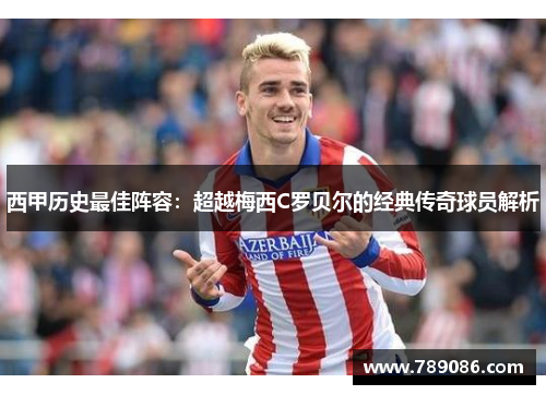 西甲历史最佳阵容：超越梅西C罗贝尔的经典传奇球员解析