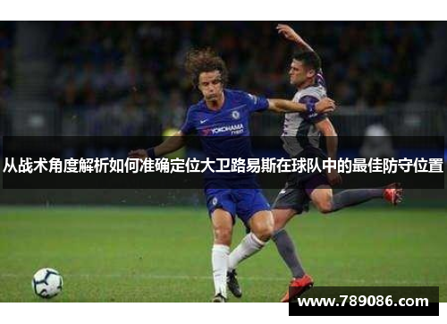 从战术角度解析如何准确定位大卫路易斯在球队中的最佳防守位置 从战术角度解析如何准确定位大卫路易斯在球队中的最佳防守位置