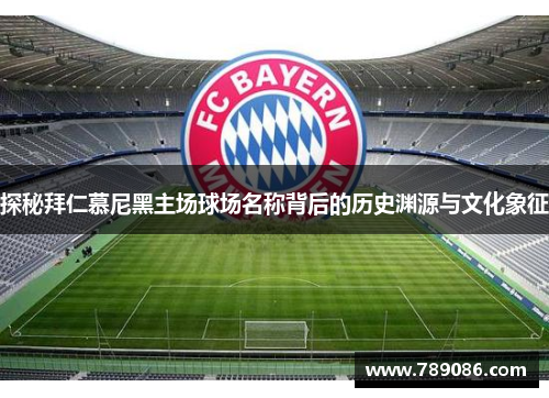 探秘拜仁慕尼黑主场球场名称背后的历史渊源与文化象征