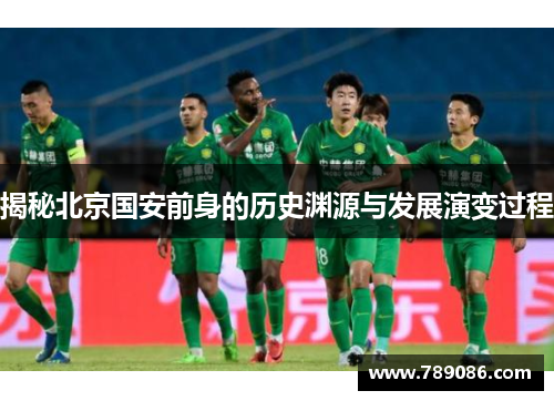 揭秘北京国安前身的历史渊源与发展演变过程
