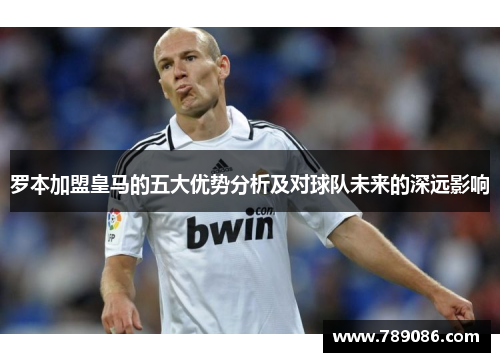 罗本加盟皇马的五大优势分析及对球队未来的深远影响