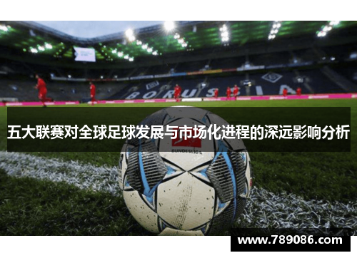 五大联赛对全球足球发展与市场化进程的深远影响分析