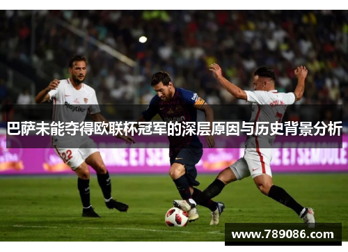 巴萨未能夺得欧联杯冠军的深层原因与历史背景分析