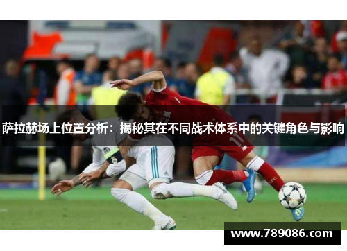 萨拉赫场上位置分析：揭秘其在不同战术体系中的关键角色与影响