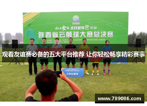 观看友谊赛必备的五大平台推荐 让你轻松畅享精彩赛事