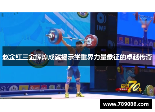 赵金红三金辉煌成就揭示举重界力量象征的卓越传奇
