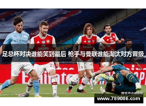 足总杯对决谁能笑到最后 枪手与曼联谁能淘汰对方晋级