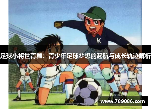 足球小将世青篇：青少年足球梦想的起航与成长轨迹解析