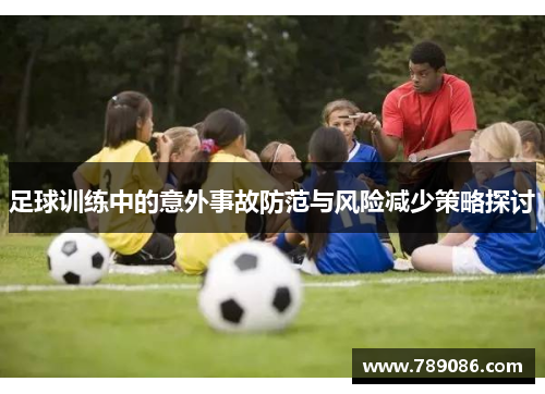 足球训练中的意外事故防范与风险减少策略探讨