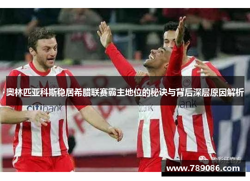 奥林匹亚科斯稳居希腊联赛霸主地位的秘诀与背后深层原因解析