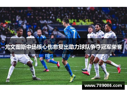 尤文图斯中场核心伤愈复出助力球队争夺冠军荣誉