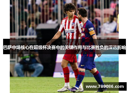 巴萨中场核心在超级杯决赛中的关键作用与比赛胜负的深远影响
